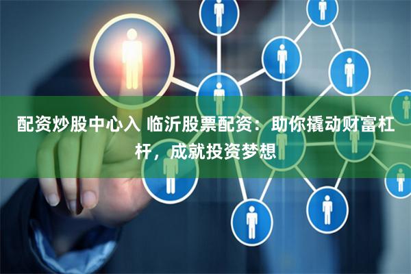 配资炒股中心入 临沂股票配资：助你撬动财富杠杆，成就投资梦想