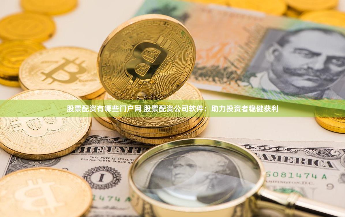 股票配资有哪些门户网 股票配资公司软件：助力投资者稳健获利