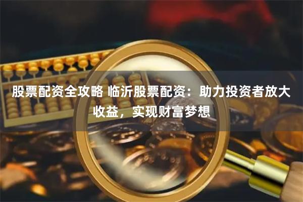 股票配资全攻略 临沂股票配资：助力投资者放大收益，实现财富梦想