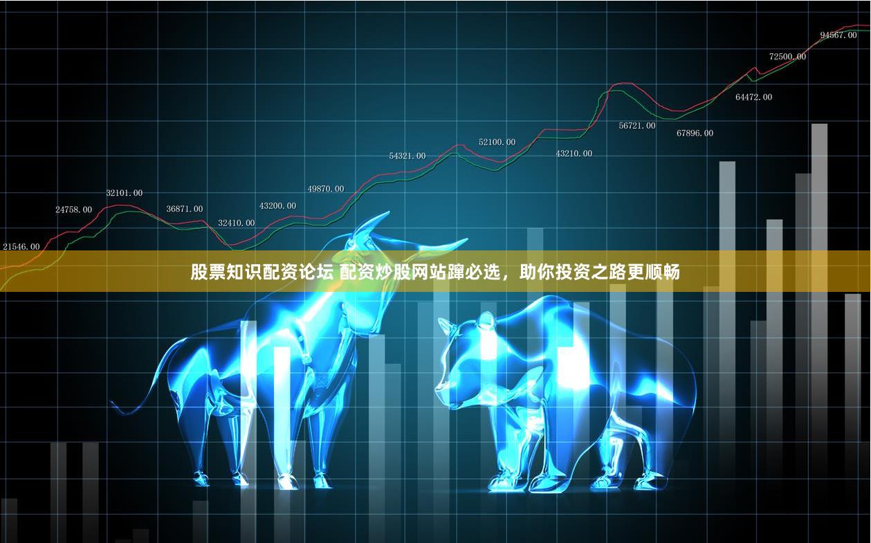 股票知识配资论坛 配资炒股网站蹿必选，助你投资之路更顺畅