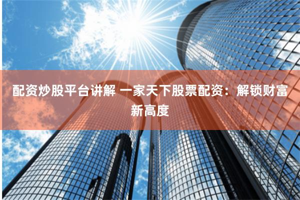 配资炒股平台讲解 一家天下股票配资：解锁财富新高度
