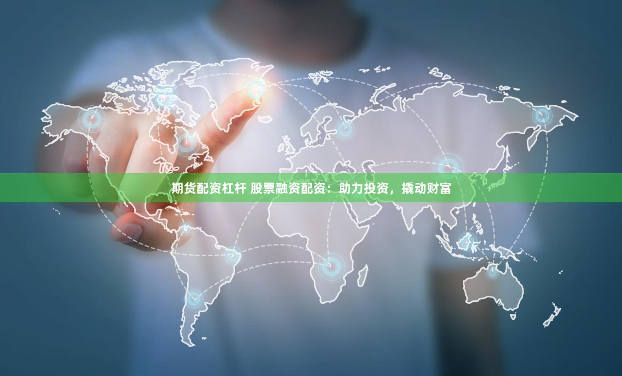 期货配资杠杆 股票融资配资：助力投资，撬动财富