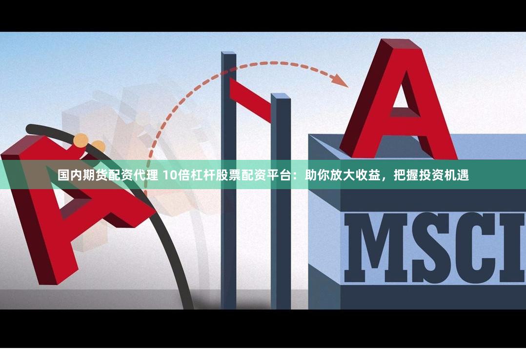 国内期货配资代理 10倍杠杆股票配资平台：助你放大收益，把握投资机遇