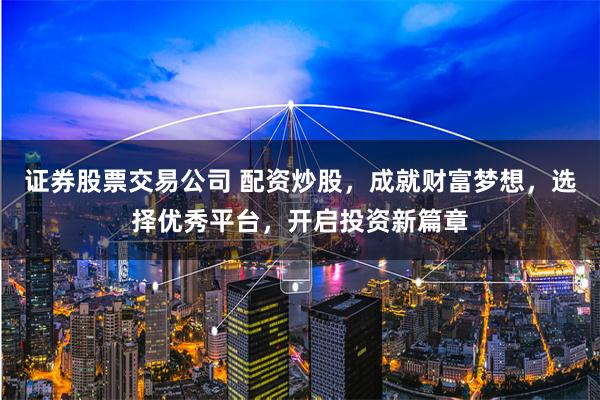 证券股票交易公司 配资炒股，成就财富梦想，选择优秀平台，开启投资新篇章