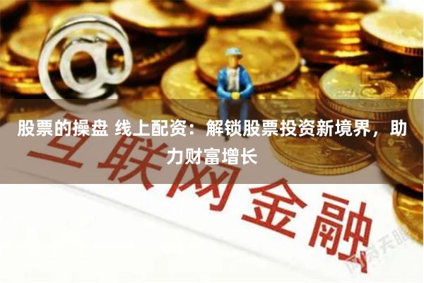 股票的操盘 线上配资：解锁股票投资新境界，助力财富增长