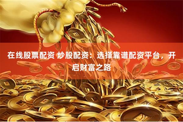 在线股票配资 炒股配资：选择靠谱配资平台，开启财富之路