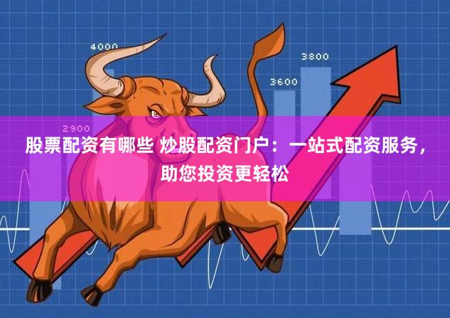股票配资有哪些 炒股配资门户：一站式配资服务，助您投资更轻松
