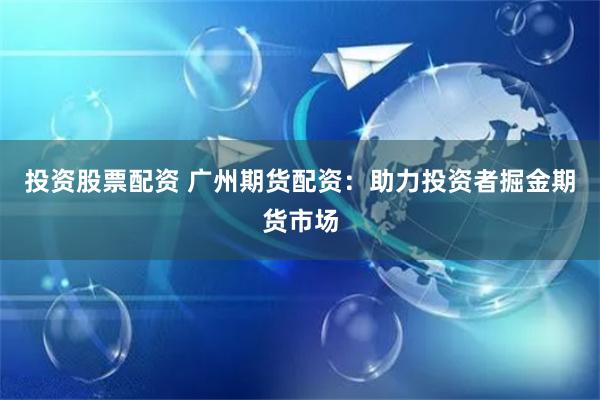 投资股票配资 广州期货配资：助力投资者掘金期货市场