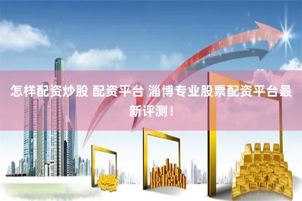 怎样配资炒股 配资平台 淄博专业股票配资平台最新评测!