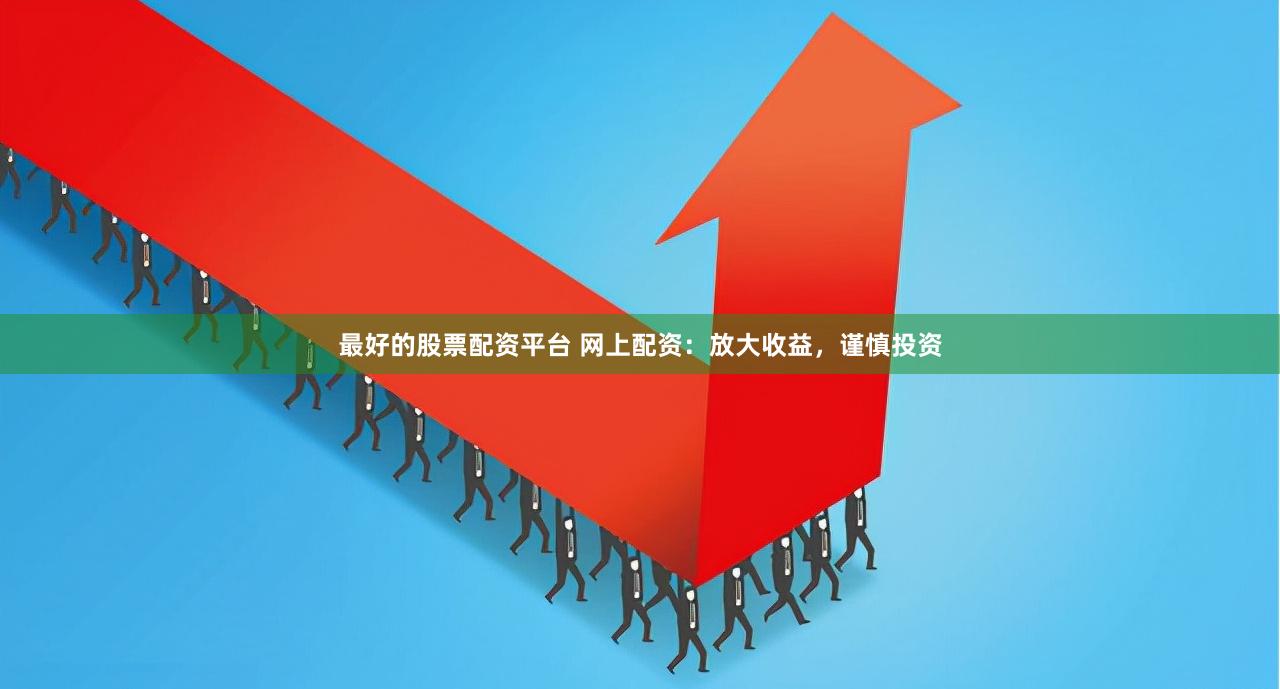 最好的股票配资平台 网上配资：放大收益，谨慎投资