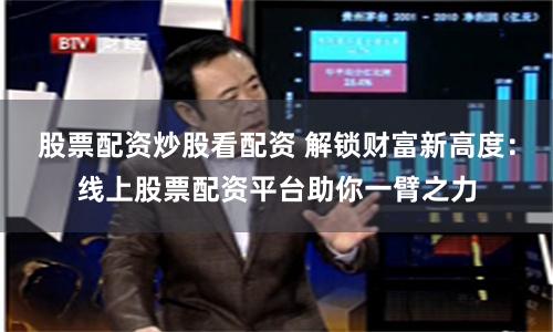 股票配资炒股看配资 解锁财富新高度：线上股票配资平台助你一臂之力