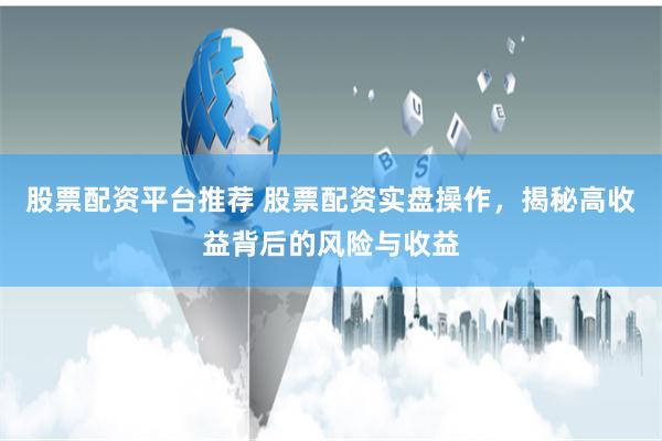 股票配资平台推荐 股票配资实盘操作，揭秘高收益背后的风险与收益