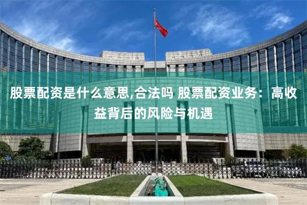股票配资是什么意思,合法吗 股票配资业务：高收益背后的风险与机遇