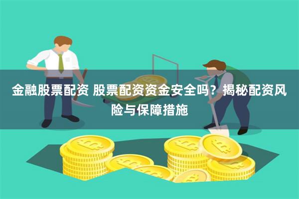 金融股票配资 股票配资资金安全吗？揭秘配资风险与保障措施