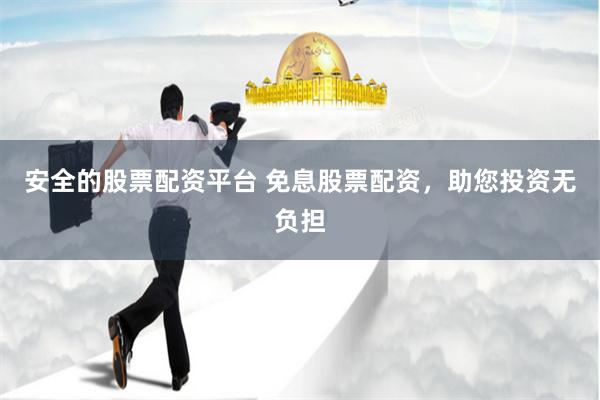 安全的股票配资平台 免息股票配资，助您投资无负担