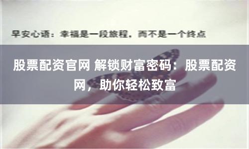 股票配资官网 解锁财富密码：股票配资网，助你轻松致富