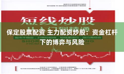 保定股票配资 主力配资炒股：资金杠杆下的博弈与风险