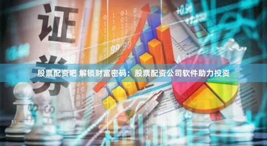 股票配资吧 解锁财富密码：股票配资公司软件助力投资