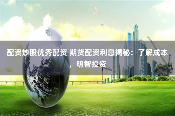 配资炒股优秀配资 期货配资利息揭秘：了解成本，明智投资