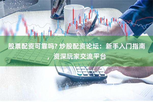股票配资可靠吗? 炒股配资论坛：新手入门指南，资深玩家交流平台