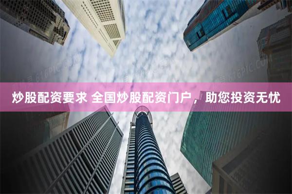 炒股配资要求 全国炒股配资门户，助您投资无忧