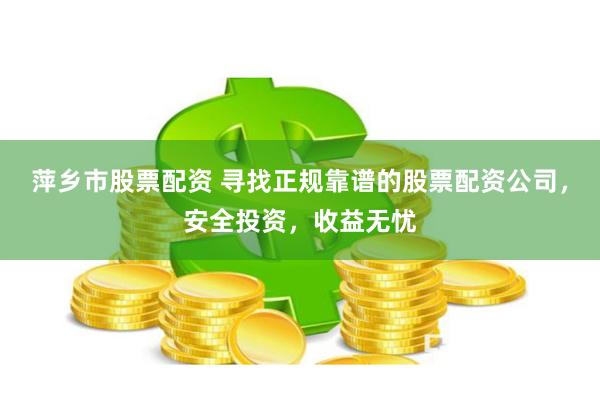 萍乡市股票配资 寻找正规靠谱的股票配资公司，安全投资，收益无忧
