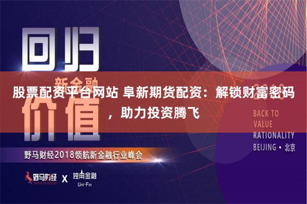 股票配资平台网站 阜新期货配资：解锁财富密码，助力投资腾飞