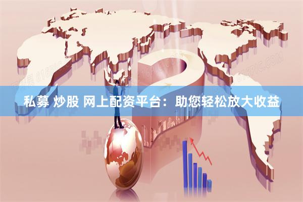 私募 炒股 网上配资平台：助您轻松放大收益