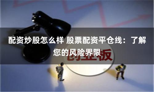 配资炒股怎么样 股票配资平仓线：了解您的风险界限