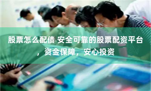 股票怎么配债 安全可靠的股票配资平台，资金保障，安心投资