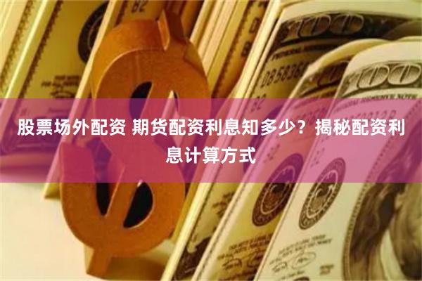 股票场外配资 期货配资利息知多少？揭秘配资利息计算方式