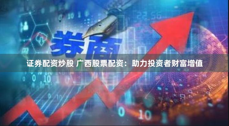 证券配资炒股 广西股票配资：助力投资者财富增值