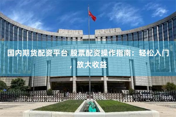 国内期货配资平台 股票配资操作指南：轻松入门，放大收益