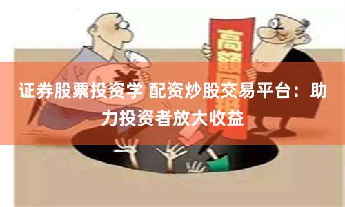证券股票投资学 配资炒股交易平台：助力投资者放大收益