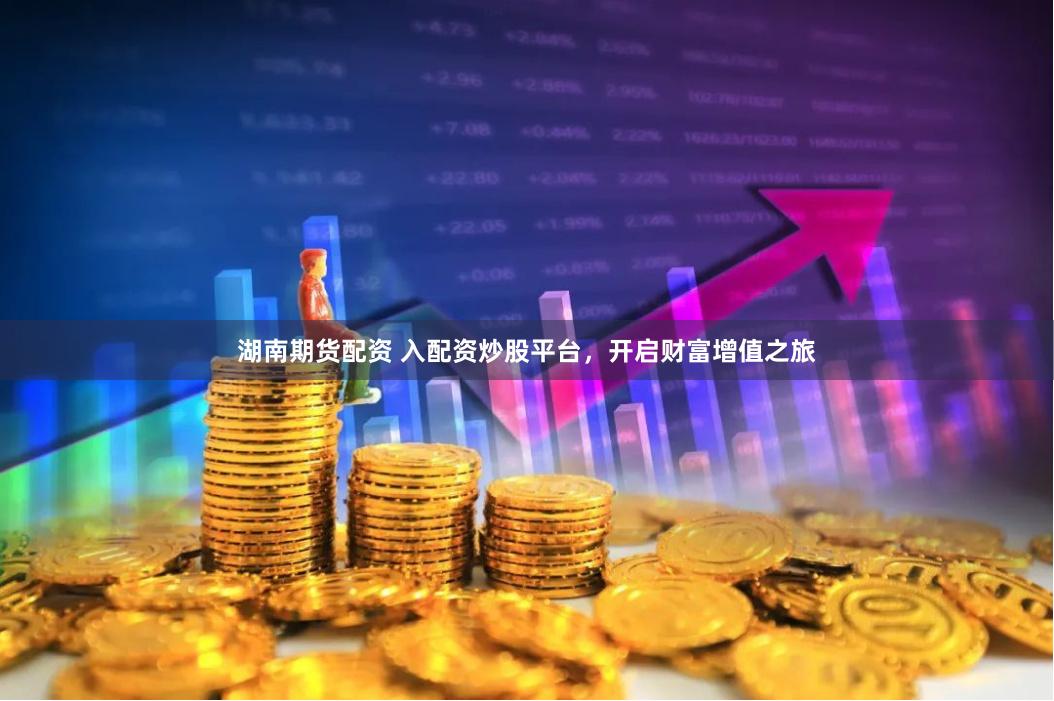 湖南期货配资 入配资炒股平台，开启财富增值之旅