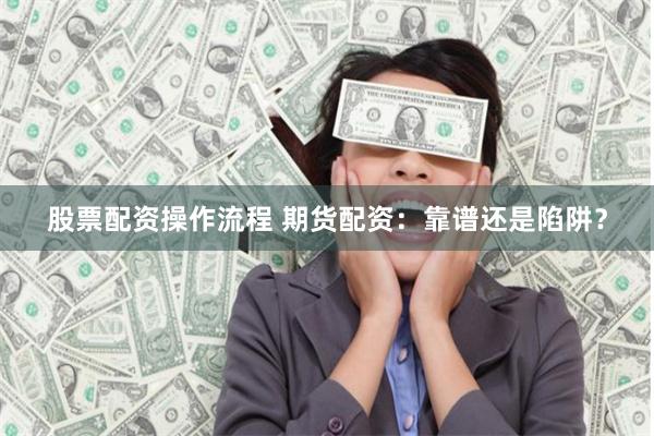 股票配资操作流程 期货配资：靠谱还是陷阱？