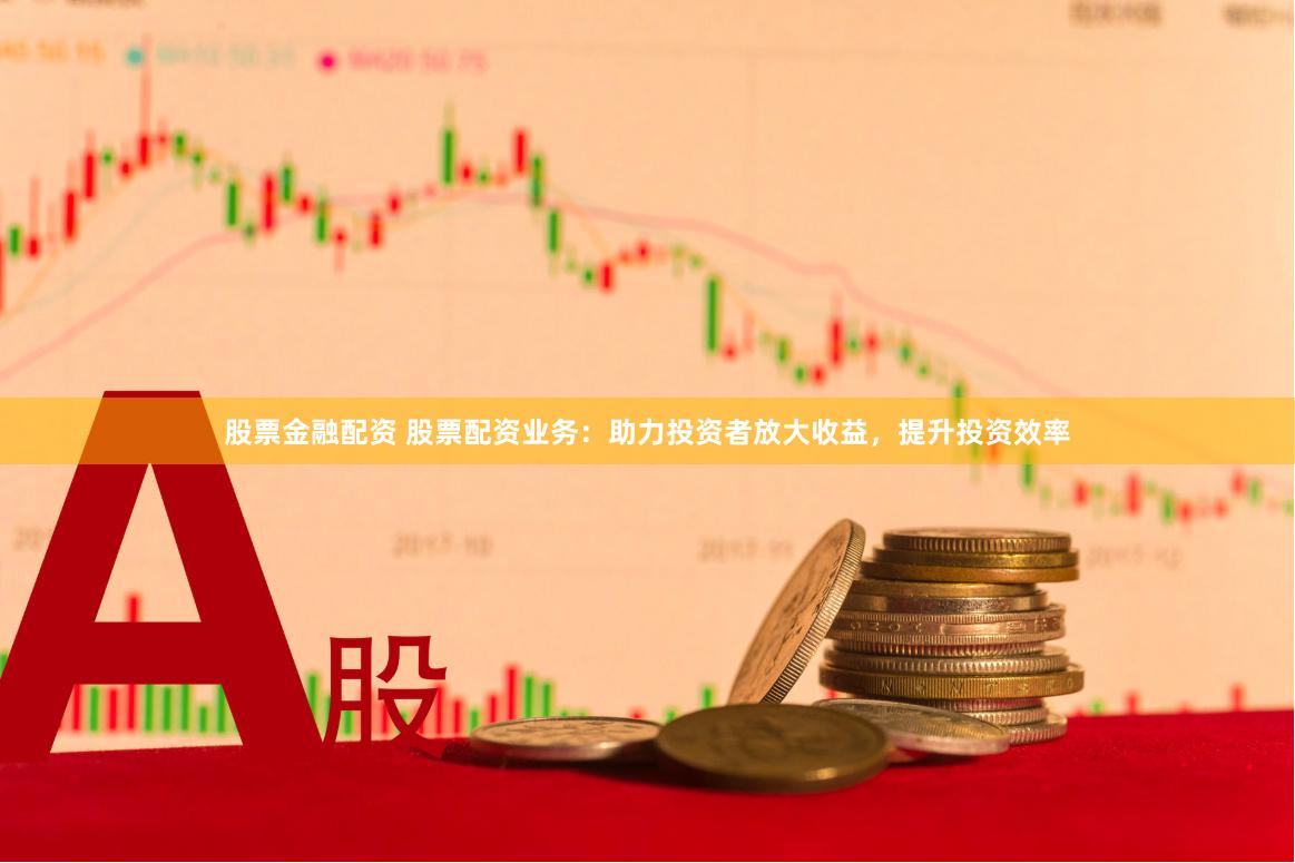 股票金融配资 股票配资业务：助力投资者放大收益，提升投资效率
