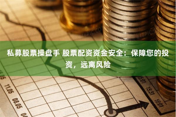 私募股票操盘手 股票配资资金安全：保障您的投资，远离风险