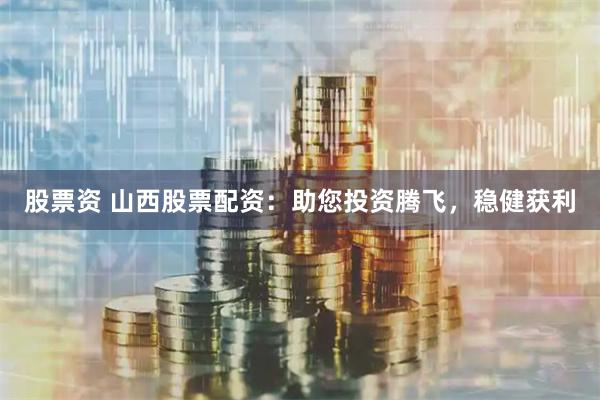 股票资 山西股票配资：助您投资腾飞，稳健获利