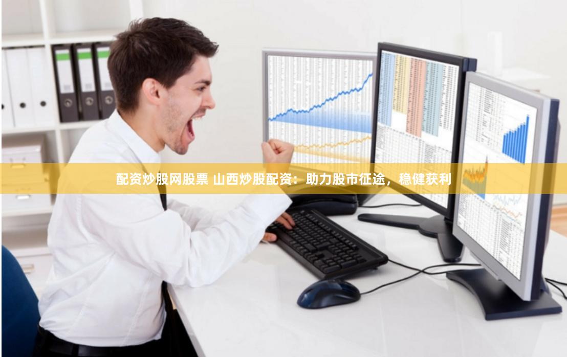 配资炒股网股票 山西炒股配资：助力股市征途，稳健获利