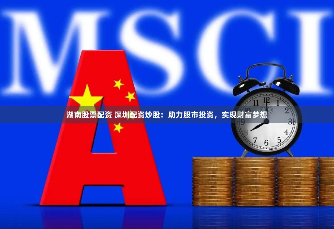 湖南股票配资 深圳配资炒股：助力股市投资，实现财富梦想