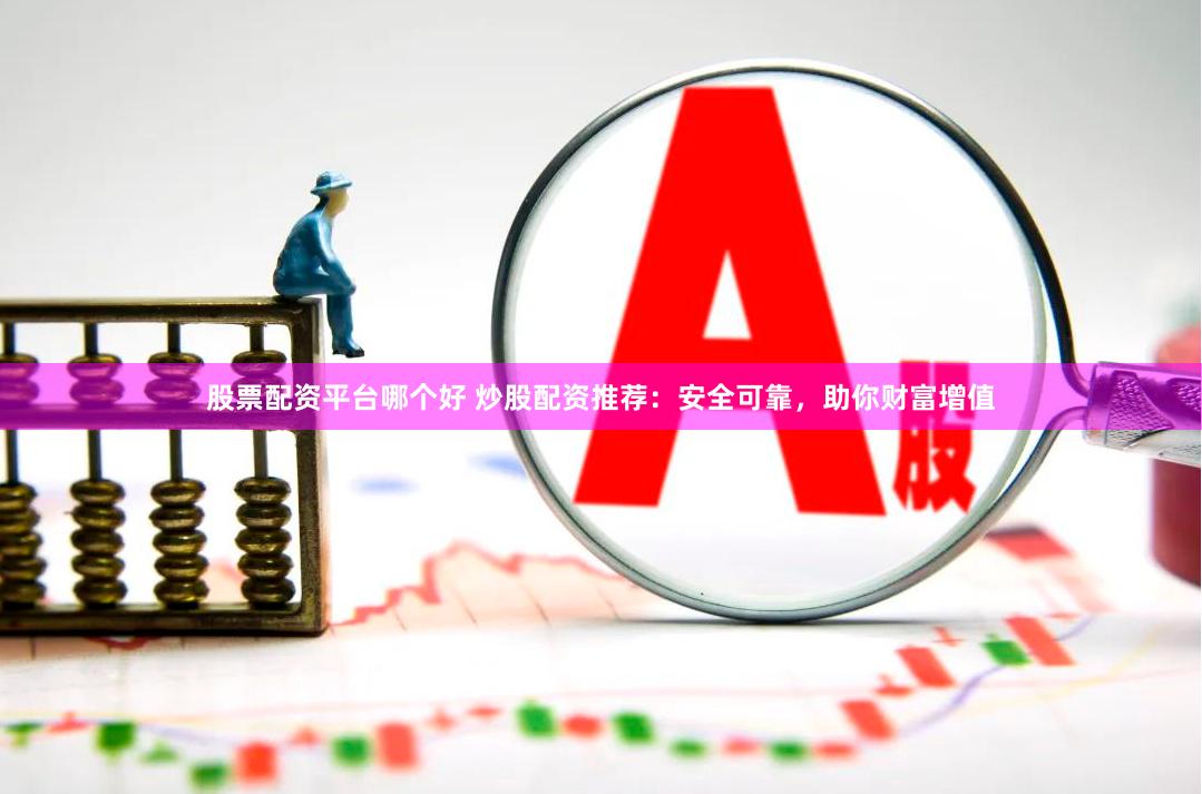 股票配资平台哪个好 炒股配资推荐：安全可靠，助你财富增值
