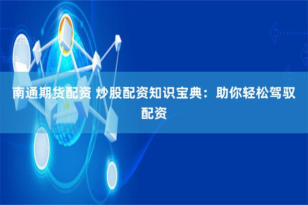 南通期货配资 炒股配资知识宝典：助你轻松驾驭配资