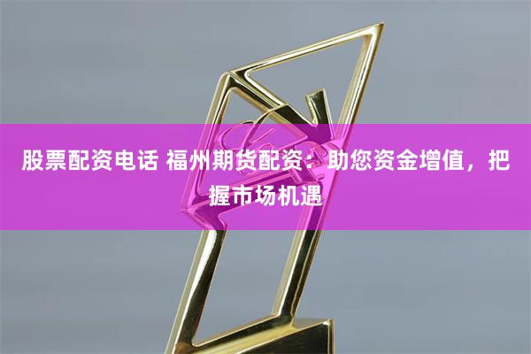 股票配资电话 福州期货配资：助您资金增值，把握市场机遇