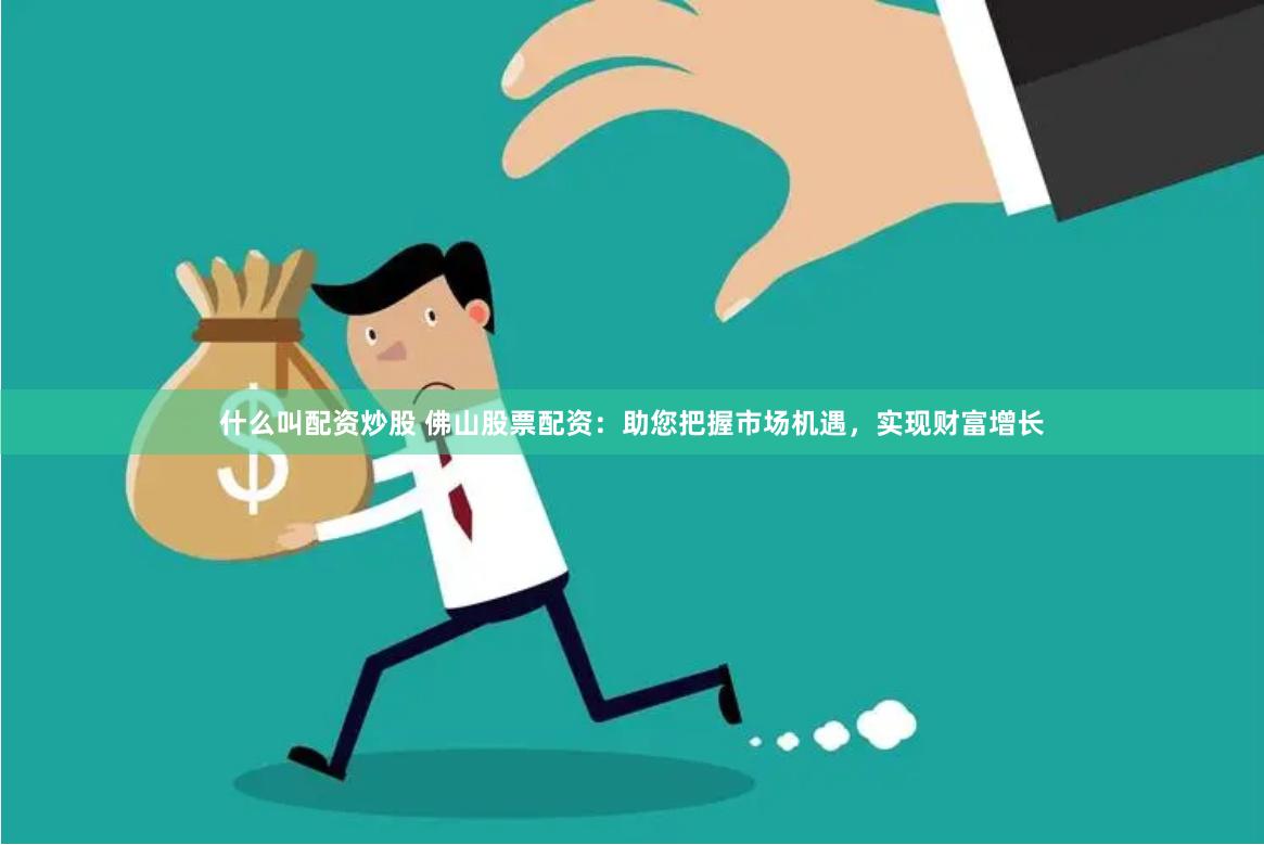 什么叫配资炒股 佛山股票配资：助您把握市场机遇，实现财富增长