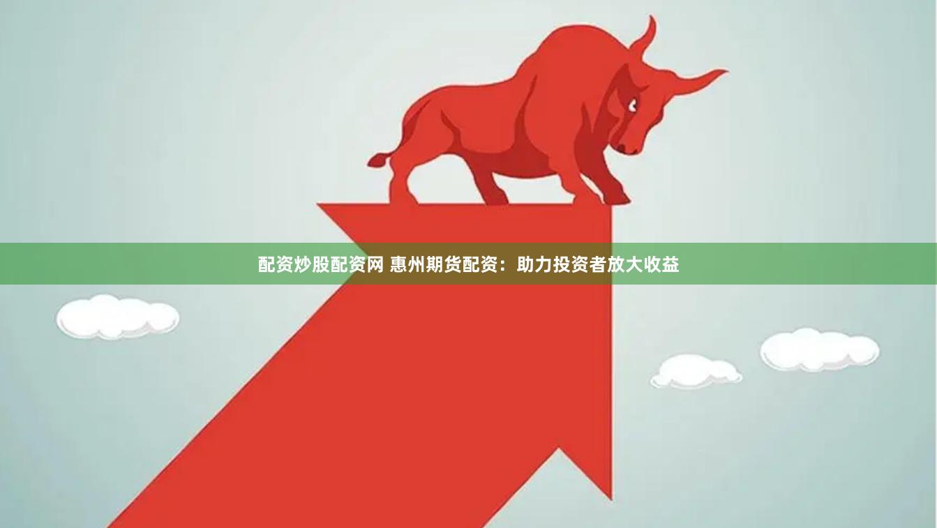 配资炒股配资网 惠州期货配资：助力投资者放大收益