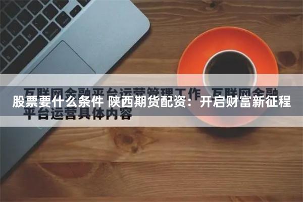 股票要什么条件 陕西期货配资：开启财富新征程