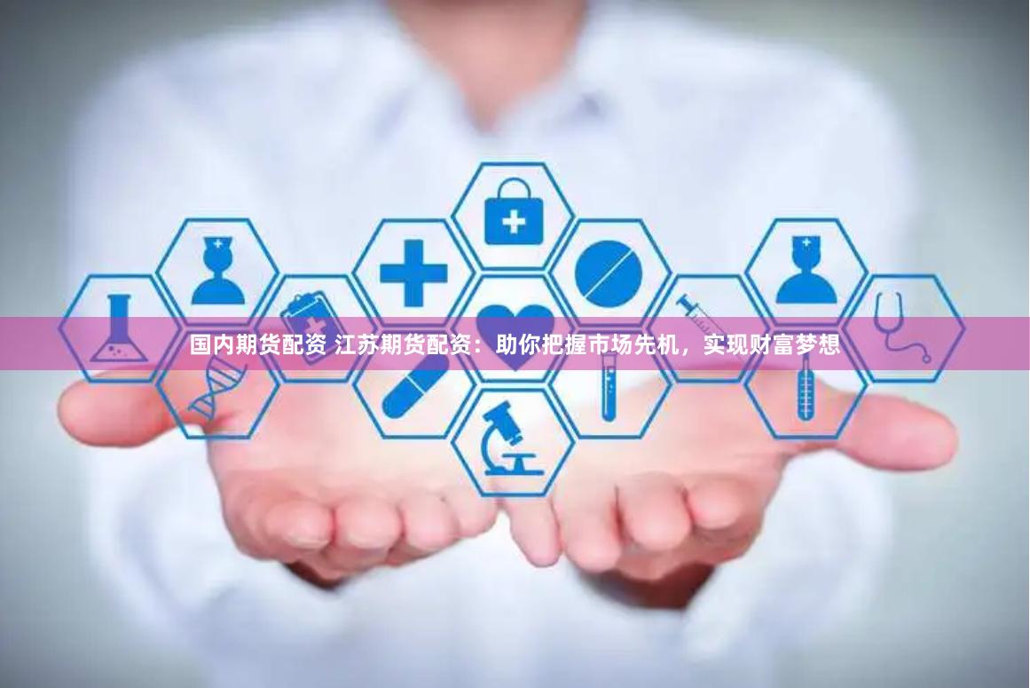 国内期货配资 江苏期货配资：助你把握市场先机，实现财富梦想