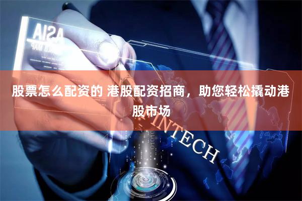 股票怎么配资的 港股配资招商，助您轻松撬动港股市场