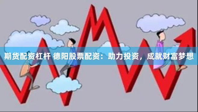 期货配资杠杆 德阳股票配资：助力投资，成就财富梦想